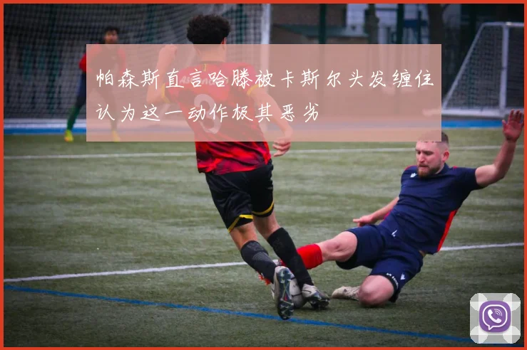 帕森斯直言哈滕被卡斯尔头发缠住认为这一动作极其恶劣