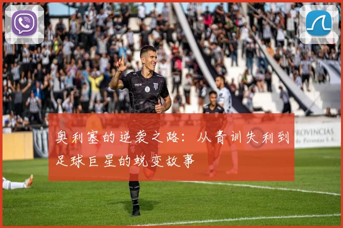 奥利塞的逆袭之路：从青训失利到足球巨星的蜕变故事