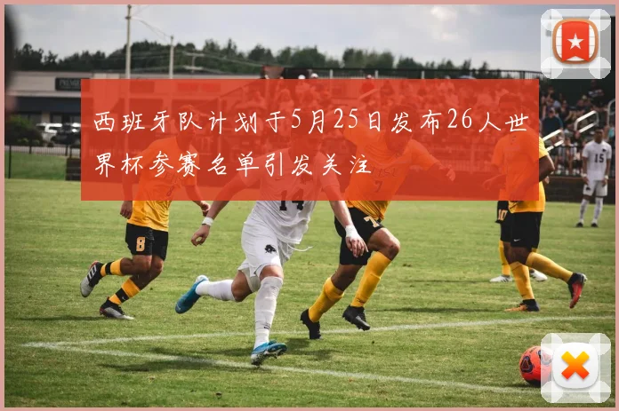 西班牙队计划于5月25日发布26人世界杯参赛名单引发关注