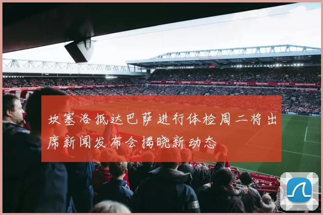 坎塞洛抵达巴萨进行体检周二将出席新闻发布会揭晓新动态