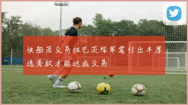 快船若交易祖巴茨绿军需付出丰厚选秀权才能达成交易