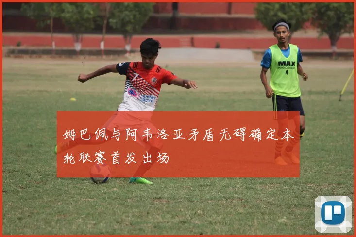 姆巴佩与阿韦洛亚矛盾无碍确定本轮联赛首发出场
