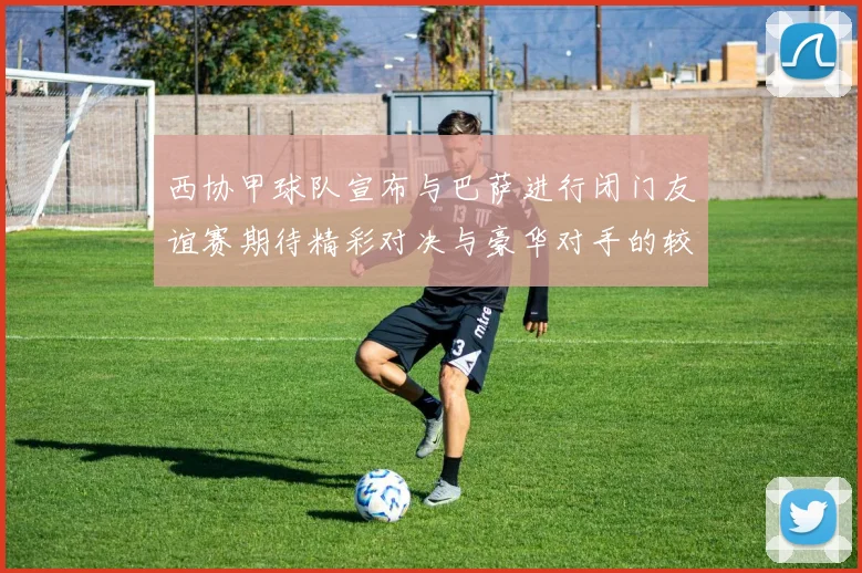 西协甲球队宣布与巴萨进行闭门友谊赛期待精彩对决与豪华对手的较量