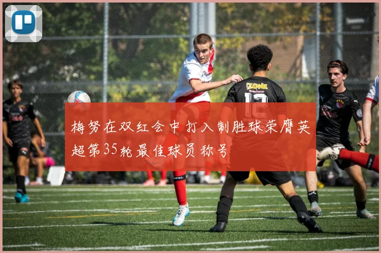 梅努在双红会中打入制胜球荣膺英超第35轮最佳球员称号
