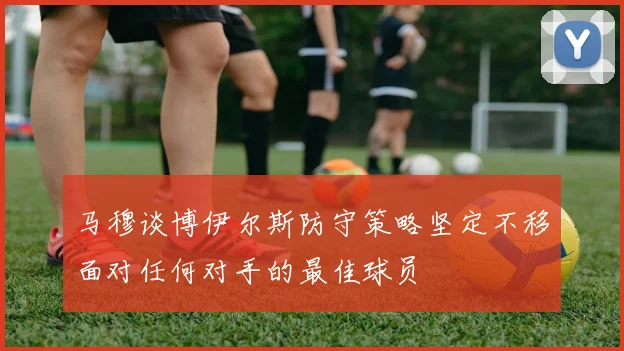 马穆谈博伊尔斯防守策略坚定不移面对任何对手的最佳球员