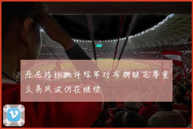 丹尼格林批评绿军对布朗缺乏尊重交易风波仍在继续