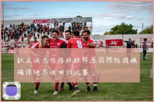 狄龙谈杰伦格林缺阵原因预防措施确保他尽快回归比赛