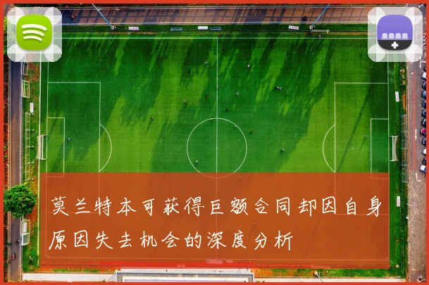 莫兰特本可获得巨额合同却因自身原因失去机会的深度分析