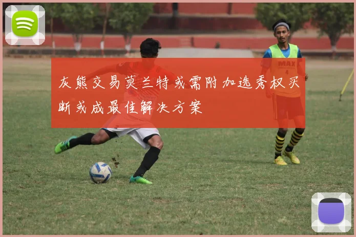 灰熊交易莫兰特或需附加选秀权买断或成最佳解决方案