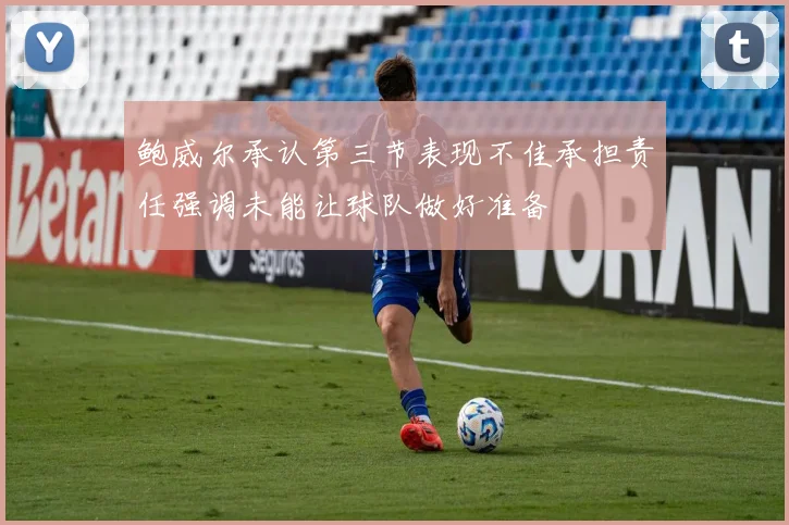 鲍威尔承认第三节表现不佳承担责任强调未能让球队做好准备