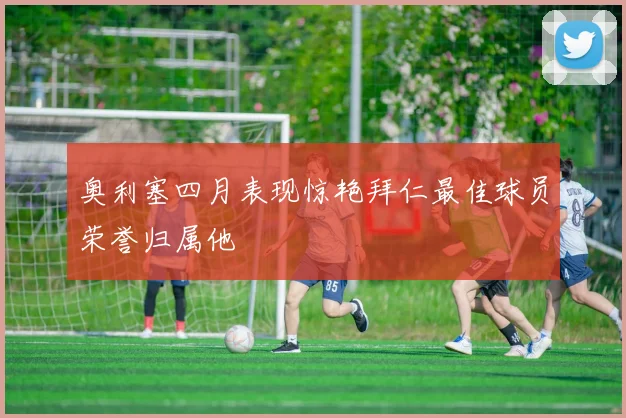 奥利塞四月表现惊艳拜仁最佳球员荣誉归属他